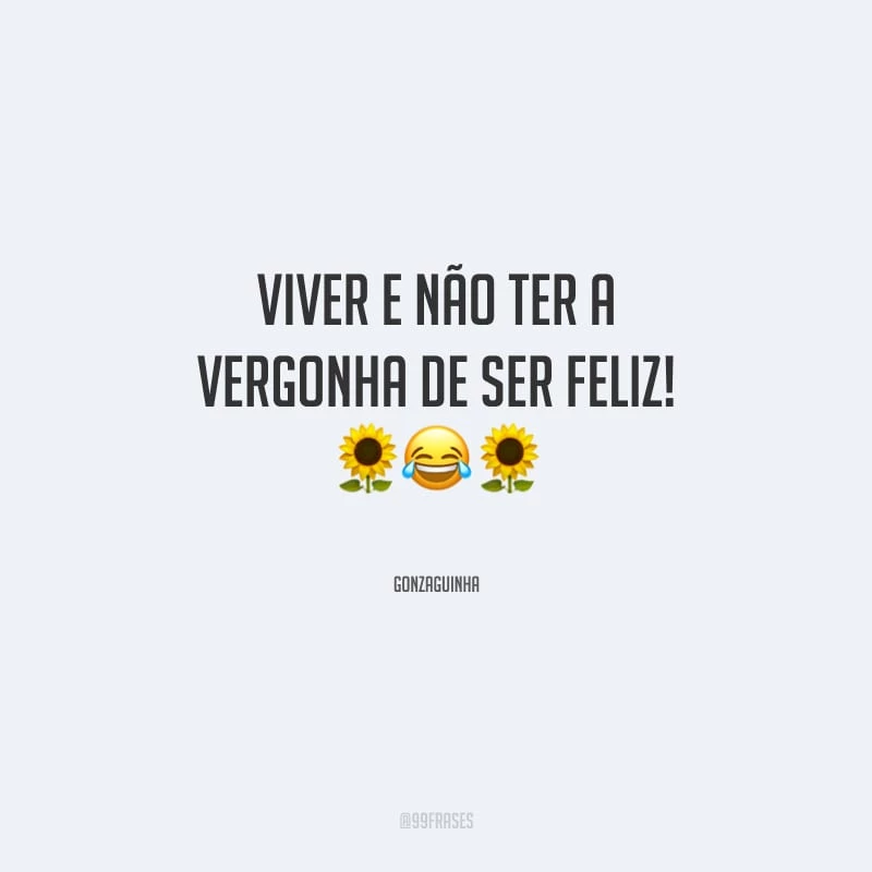Viver e não ter a vergonha de ser feliz!