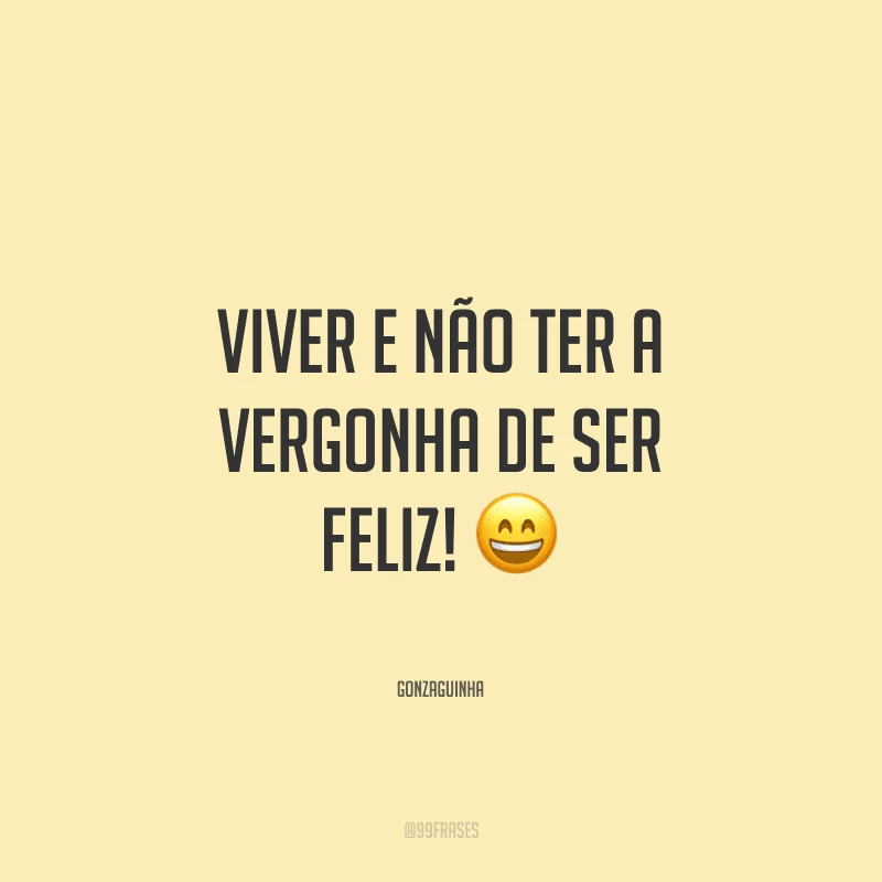 Viver e não ter a vergonha de ser feliz!