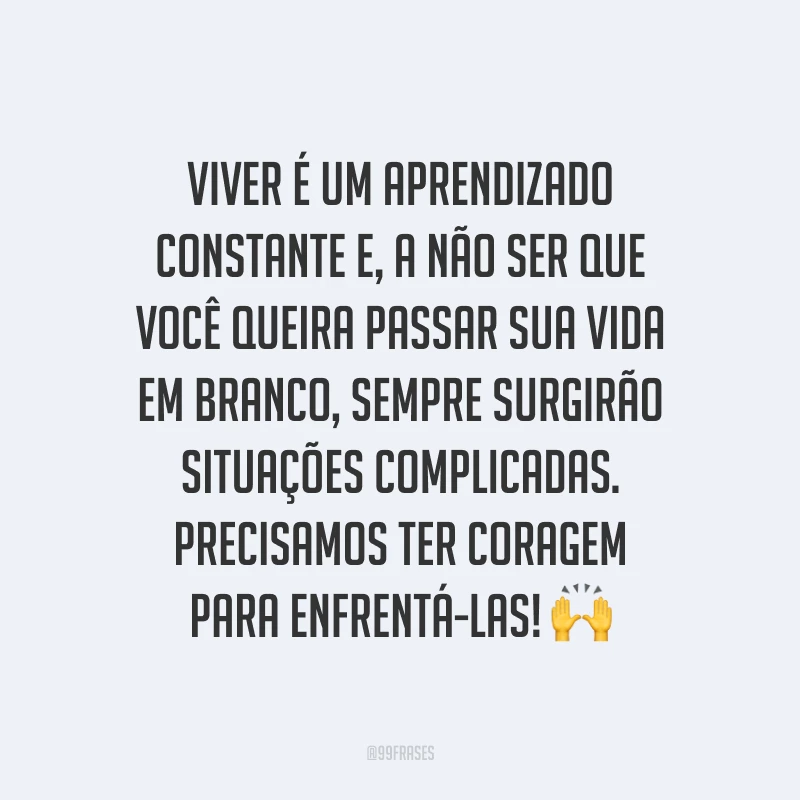 Viver é um aprendizado constante e, a não ser que você queira passar sua vida em branco, sempre surgirão situações complicadas. Precisamos ter coragem para enfrentá-las! ?