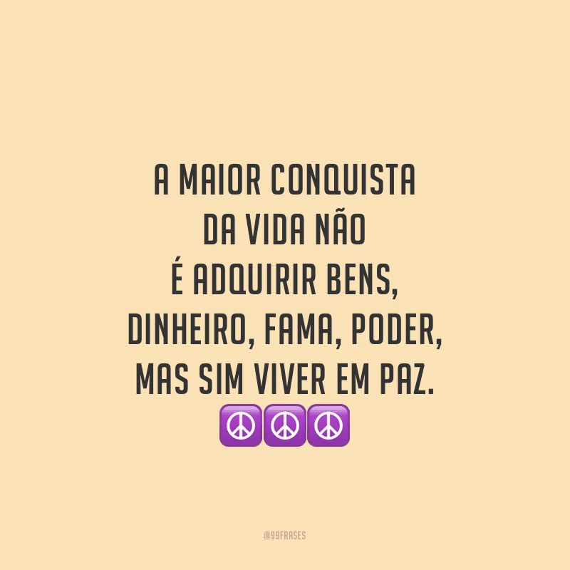 A maior conquista da vida não é adquirir bens, dinheiro, fama, poder, mas sim viver em paz.