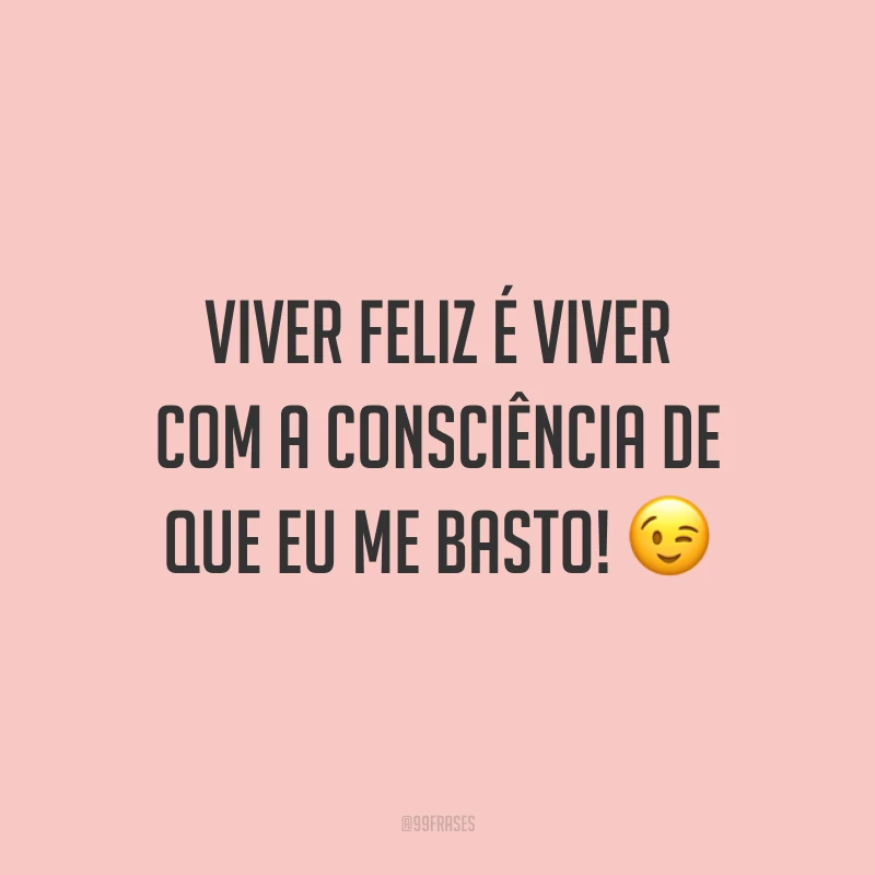 Viver feliz é viver com a consciência de que eu me basto! ?