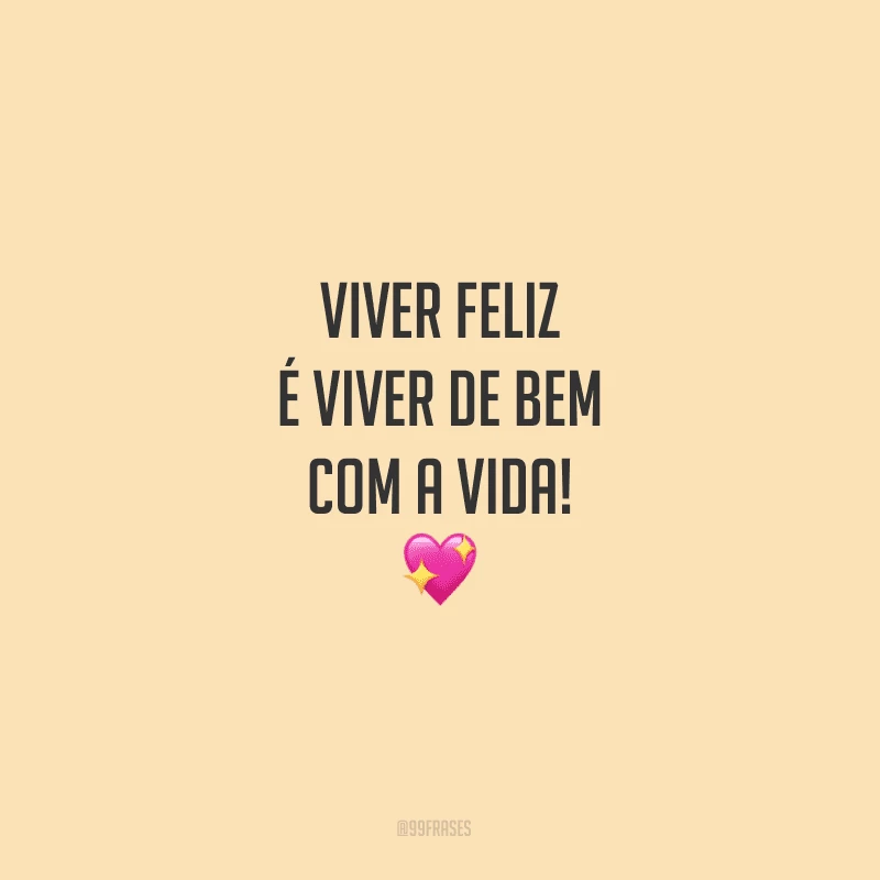Viver feliz é viver de bem com a vida!