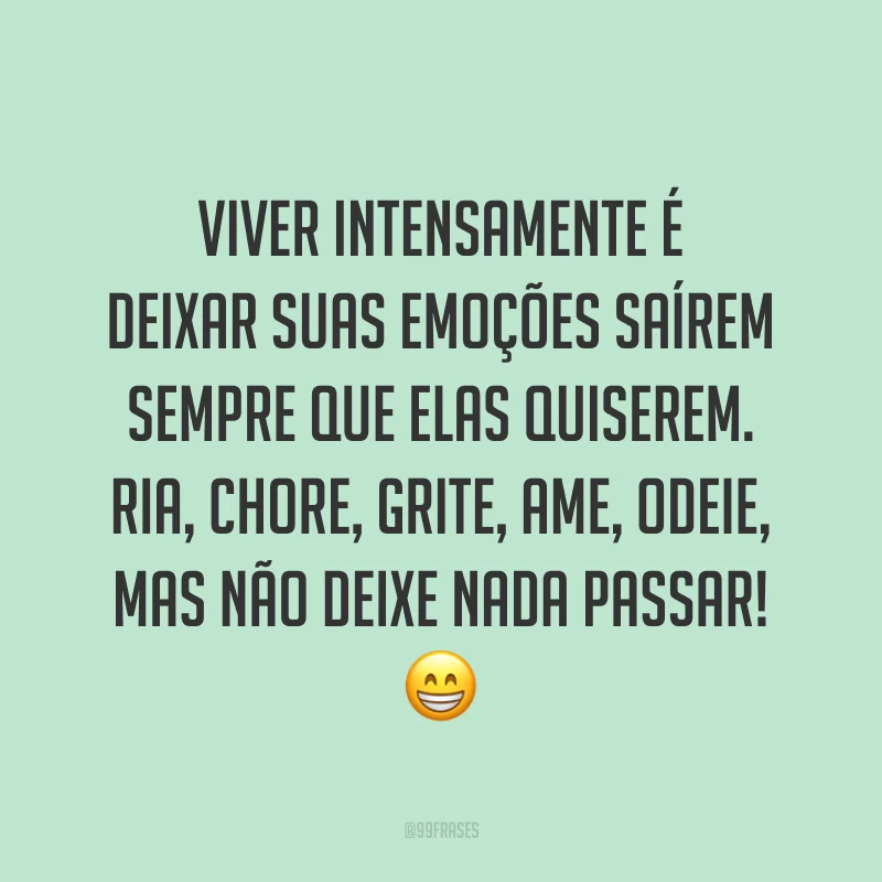 Viver intensamente é deixar suas emoções saírem sempre que elas quiserem. Ria, chore, grite, ame, odeie, mas não deixe nada passar!  ?