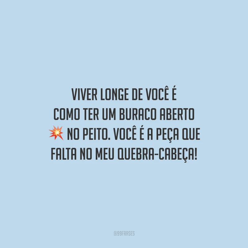 Viver longe de você é como ter um buraco aberto no peito. Você é a peça que falta no meu quebra-cabeça!