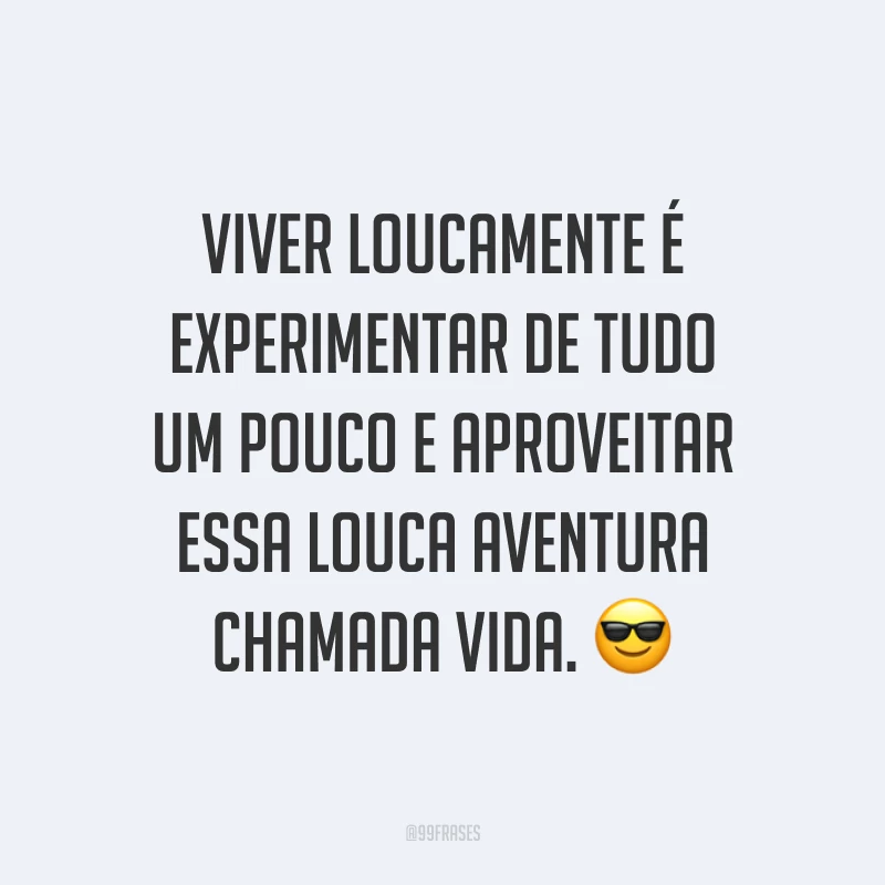 Viver loucamente é experimentar de tudo um pouco e aproveitar essa louca aventura chamada vida. ?