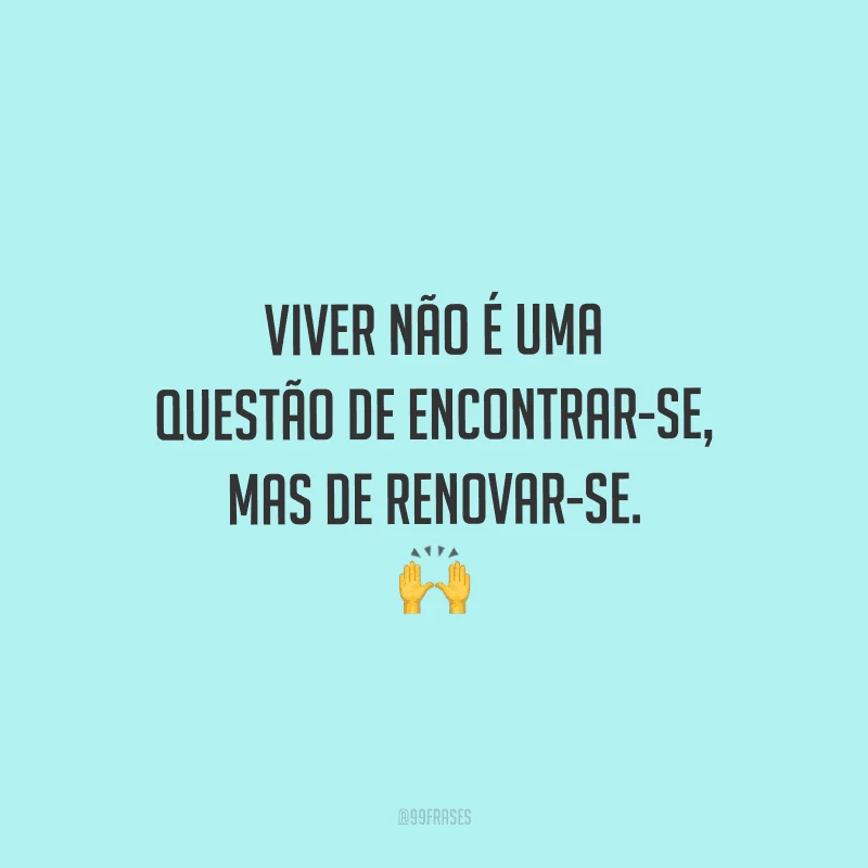 Viver não é uma questão de encontrar-se, mas de renovar-se. 