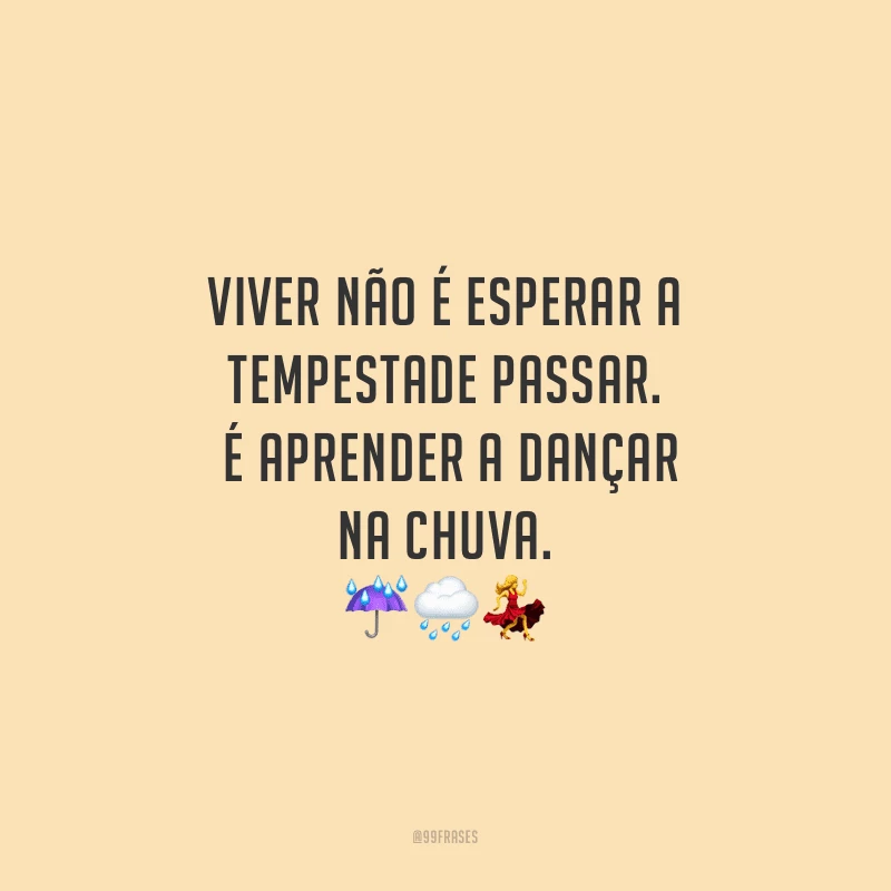Viver não é esperar a tempestade passar. É aprender a dançar na chuva.