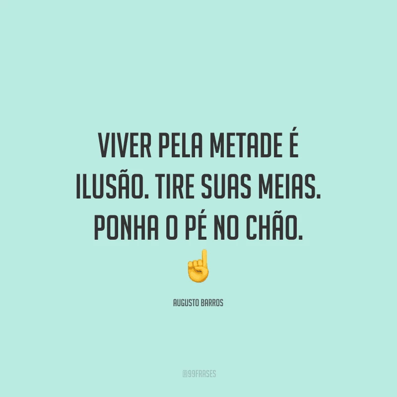 Viver pela metade é ilusão. Tire suas meias. Ponha o pé no chão.
