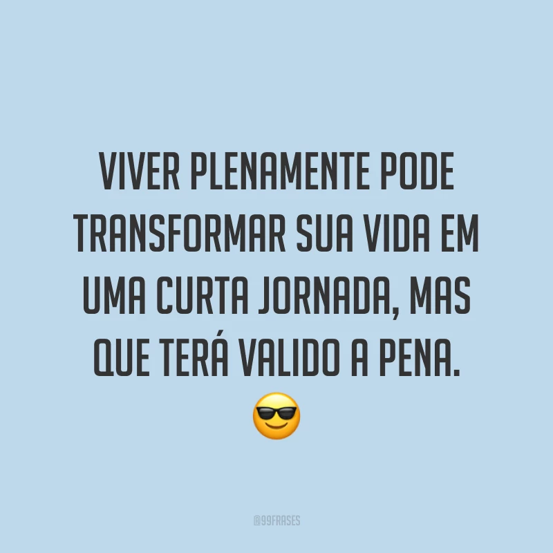 Viver plenamente pode transformar sua vida em uma curta jornada, mas que terá valido a pena. ?