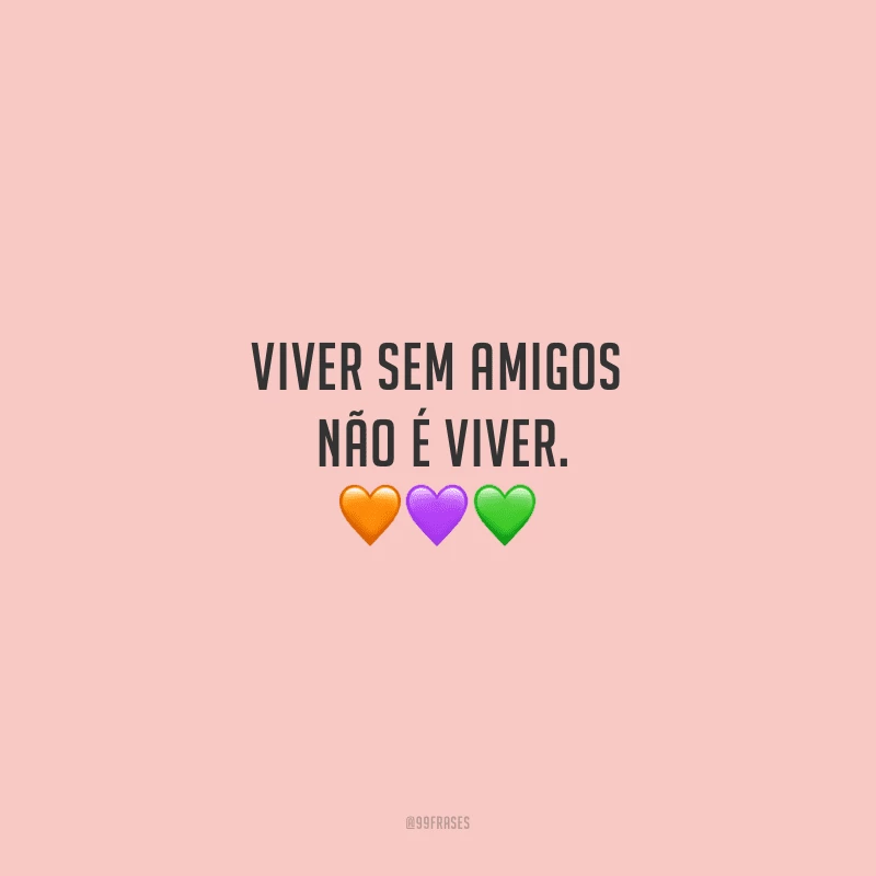 Viver sem amigos não é viver. 