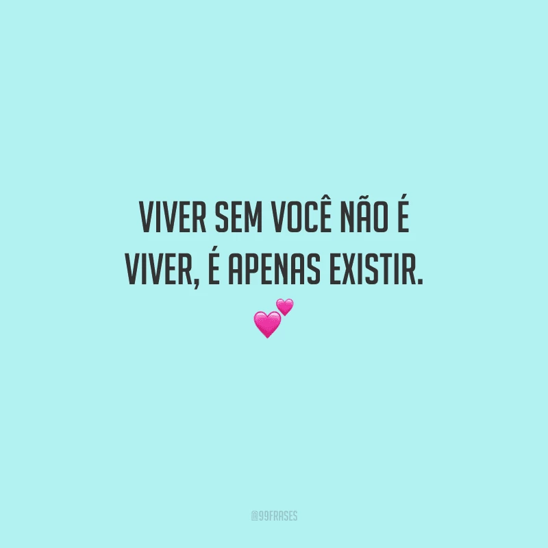 Viver sem você não é viver, é apenas existir. 