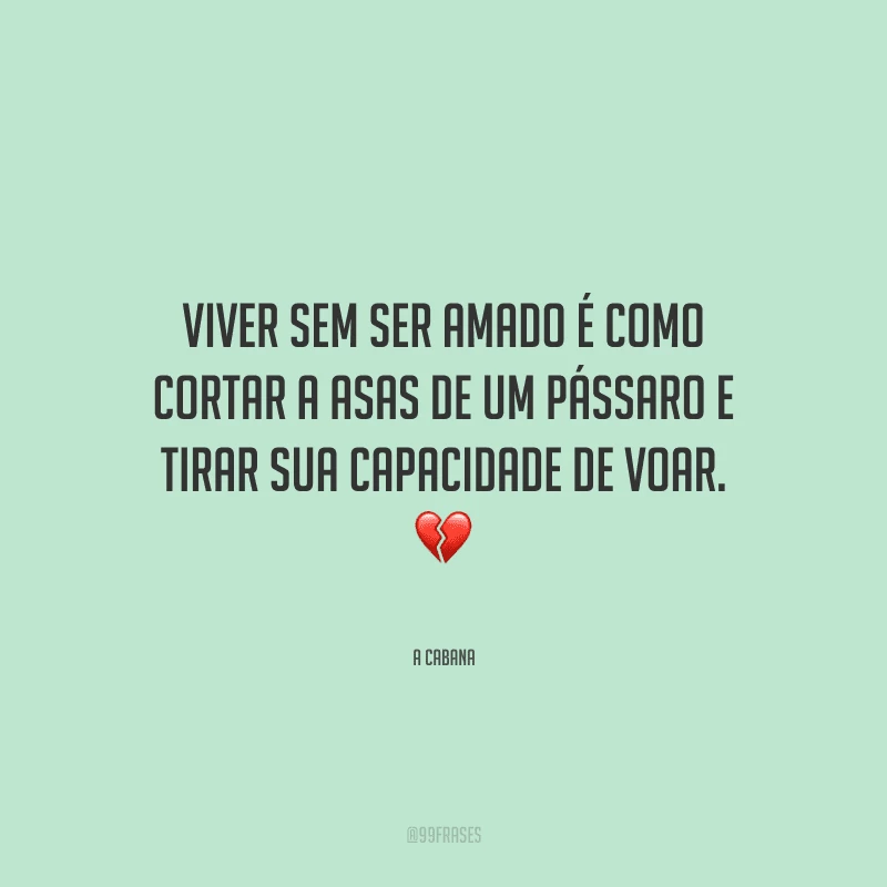 Viver sem ser amado é como cortar a asas de um pássaro e tirar sua capacidade de voar.
