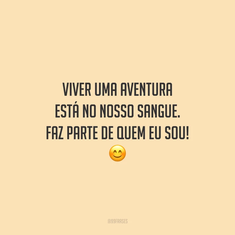 Viver uma aventura está no nosso sangue. Faz parte de quem eu sou!