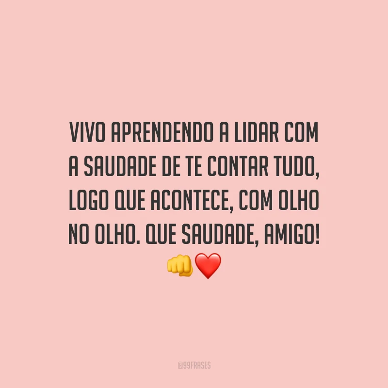 Vivo aprendendo a lidar com a saudade de te contar tudo, logo que acontece, com olho no olho. Que saudade, amigo!