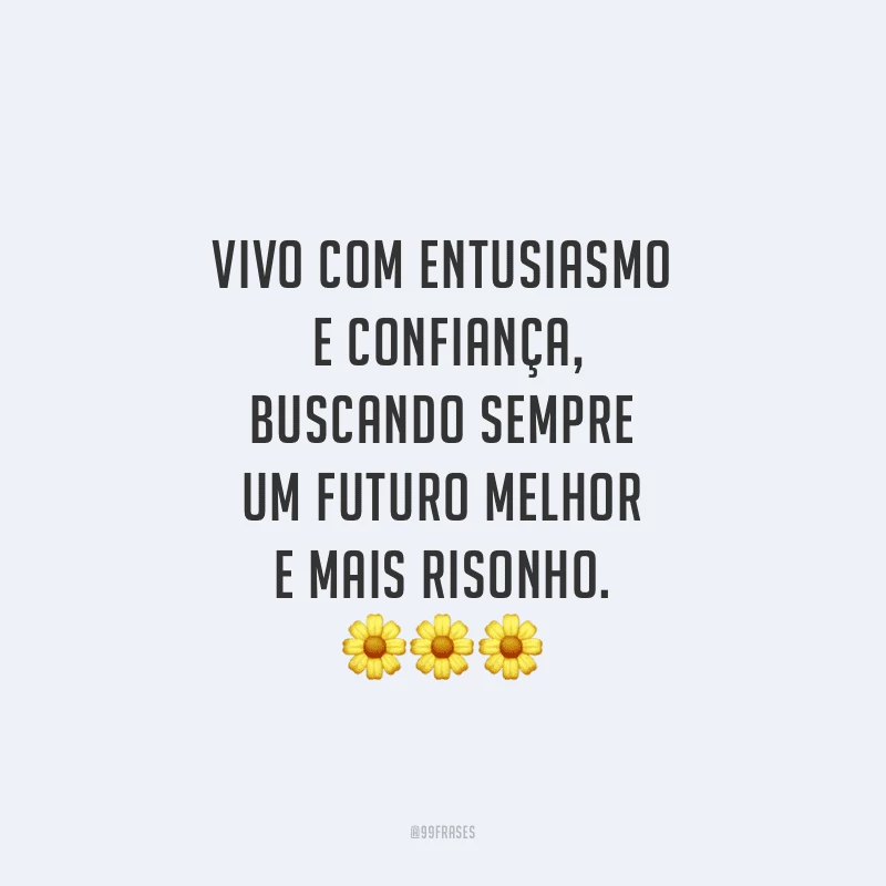 Vivo com entusiasmo e confiança, buscando sempre um futuro melhor e mais risonho.