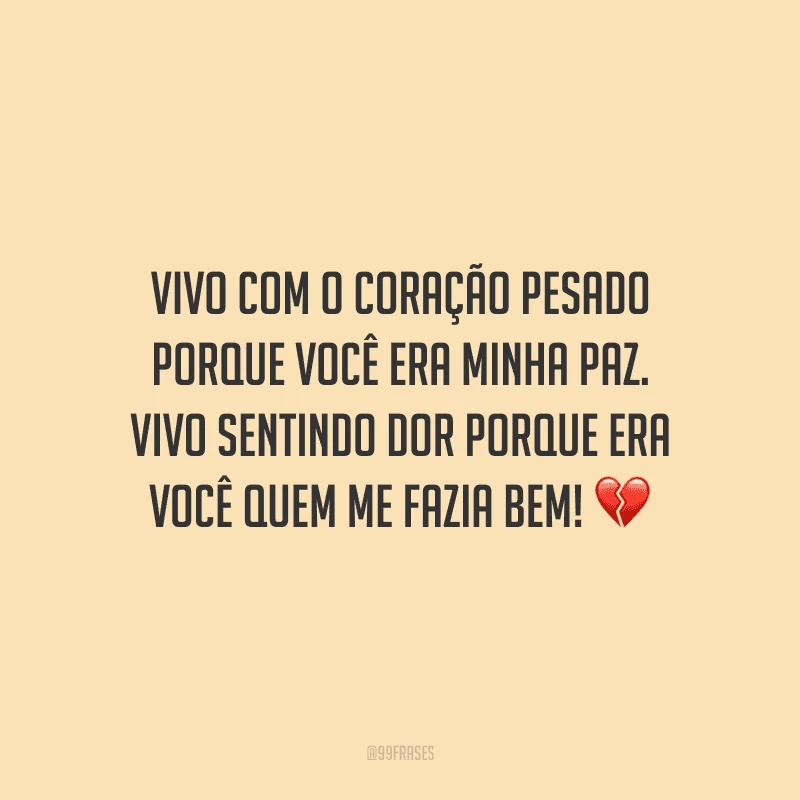 Vivo com o coração pesado porque você era minha paz. Vivo sentindo dor porque era você quem me fazia bem! 