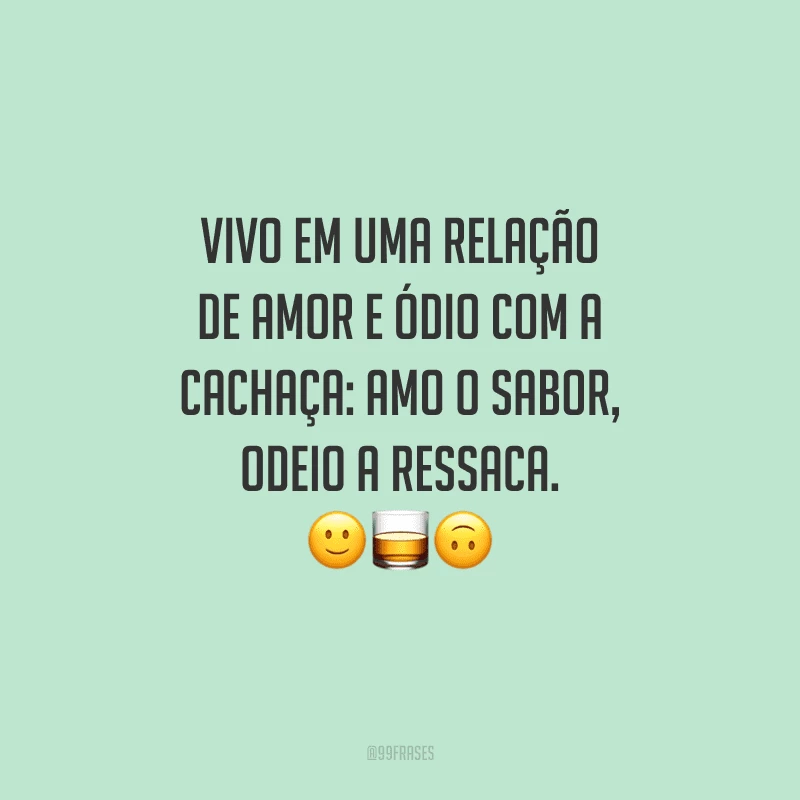 Vivo em uma relação de amor e ódio com a cachaça: amo o sabor, odeio a ressaca. 