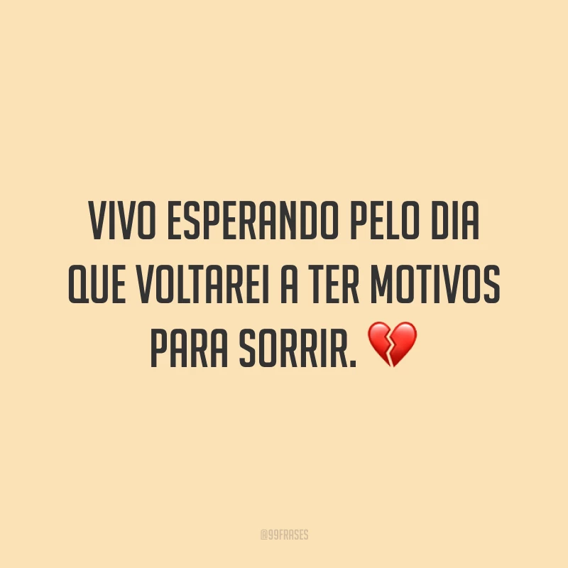 Vivo esperando pelo dia que voltarei a ter motivos para sorrir. 💔
