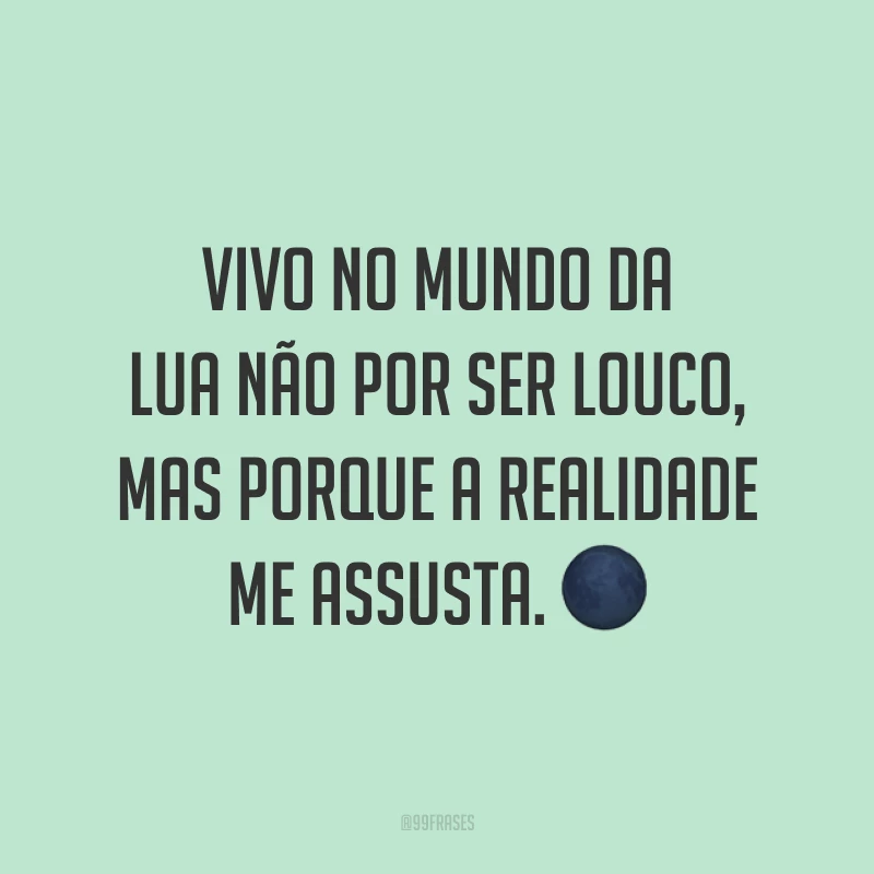 Vivo no mundo da lua não por ser louco, mas porque a realidade me assusta. ?