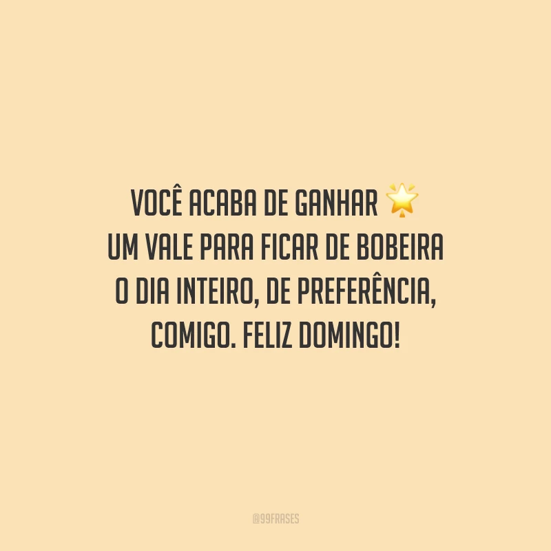 Você acaba de ganhar um vale para ficar de bobeira o dia inteiro, de preferência, comigo. Feliz domingo!