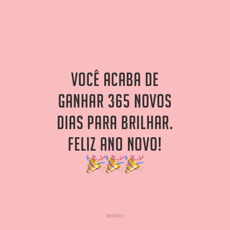 Você acaba de ganhar 365 novos dias para brilhar. Feliz Ano Novo!