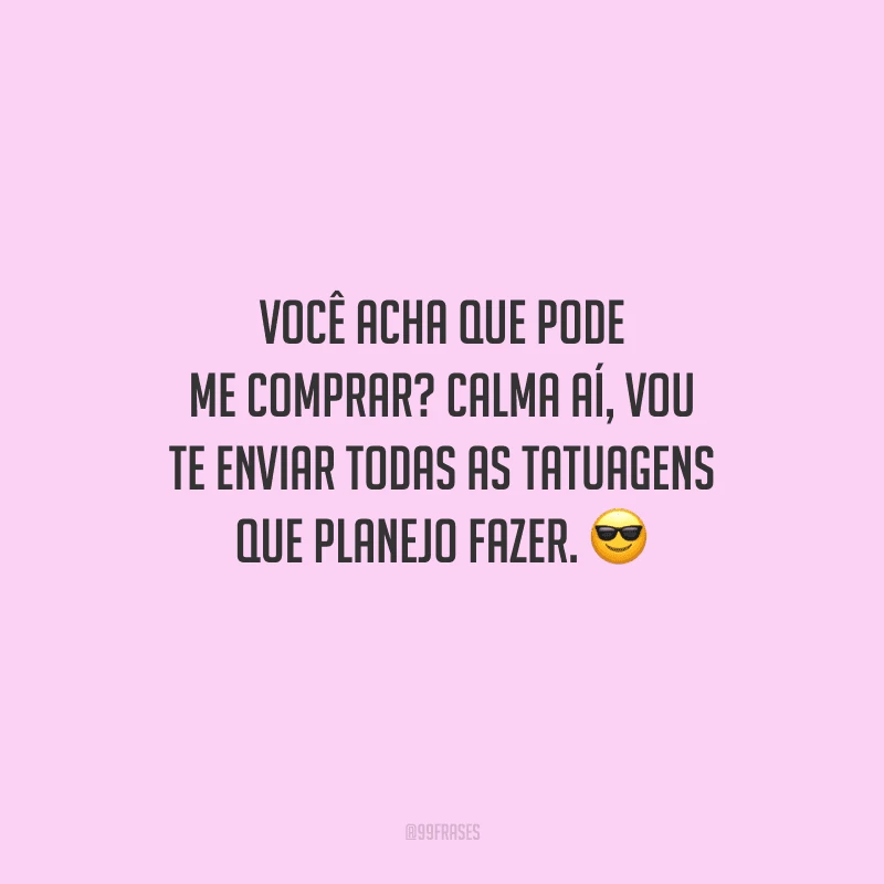 Você acha que pode me comprar? Calma aí, vou te enviar todas as tatuagens que planejo fazer.