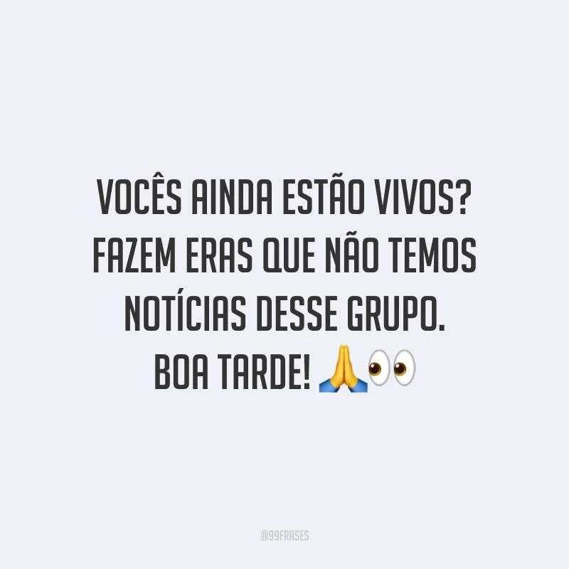 Vocês ainda estão vivos? Fazem eras que não temos notícias desse grupo. Boa tarde!