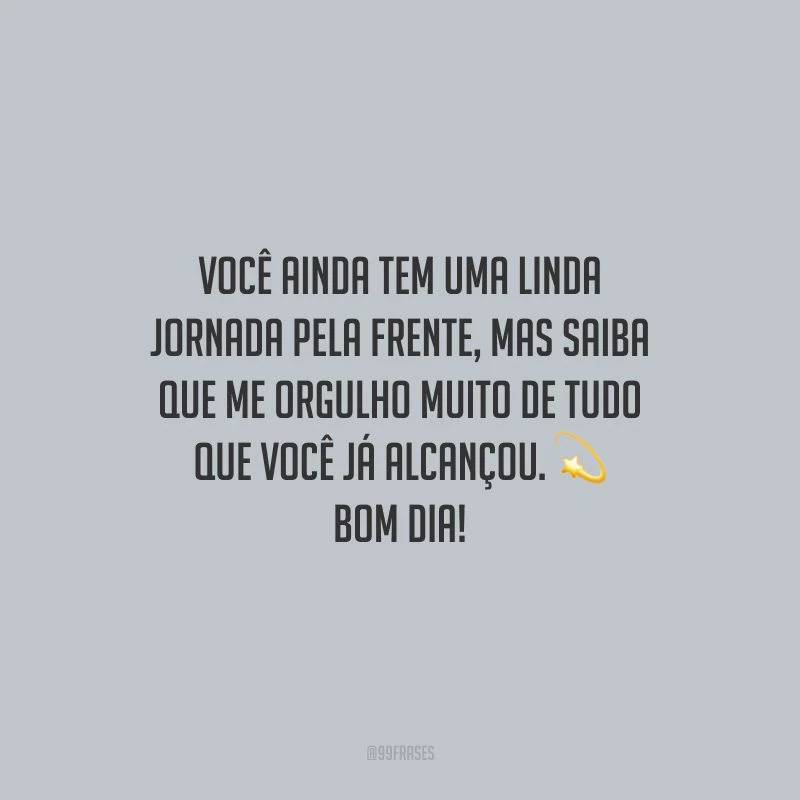 Você ainda tem uma linda jornada pela frente, mas saiba que me orgulho muito de tudo que você já alcançou. Bom dia!