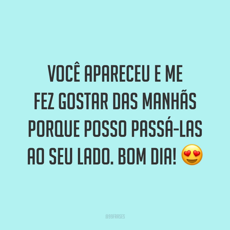 Você apareceu e me fez gostar das manhãs porque posso passá-las ao seu lado. Bom dia! ?