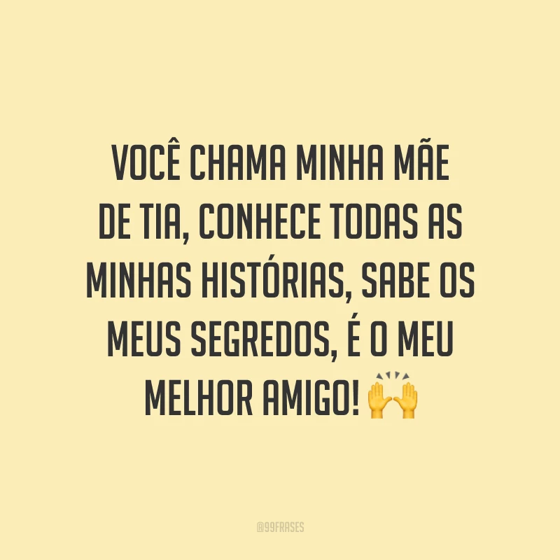 Você chama minha mãe de tia, conhece todas as minhas histórias, sabe os meus segredos, é o meu melhor amigo! 🙌
