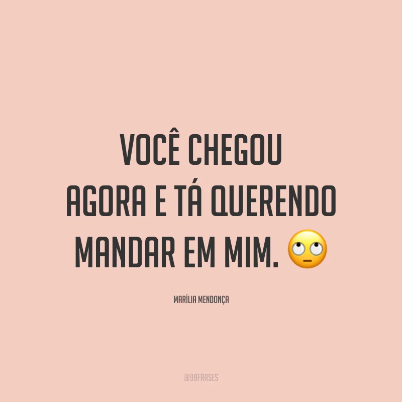 Você chegou agora e tá querendo mandar em mim. 🙄