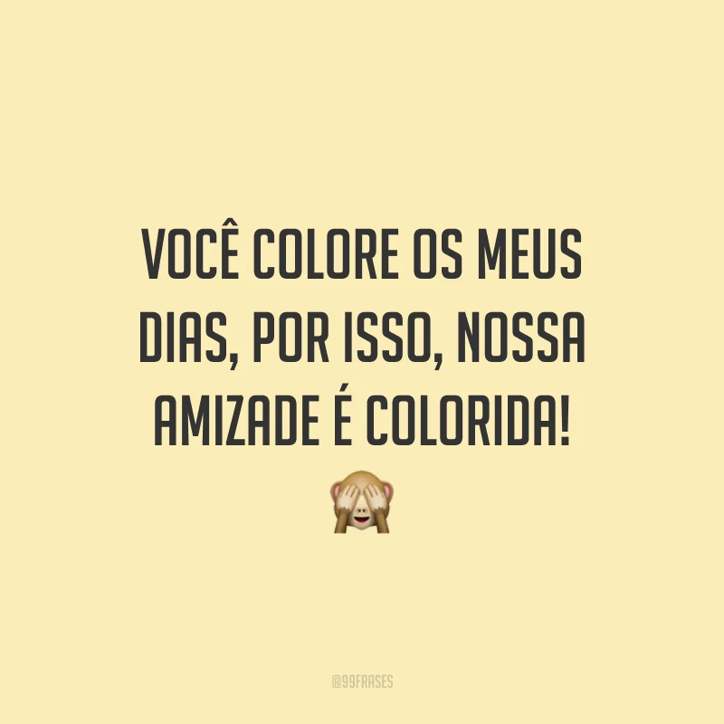 Você colore os meus dias, por isso, nossa amizade é colorida! 🙈