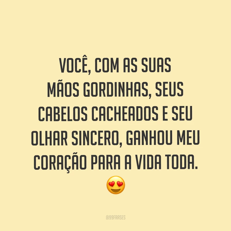 Você, com as suas mãos gordinhas, seus cabelos cacheados e seu olhar sincero, ganhou meu coração para a vida toda. ?
