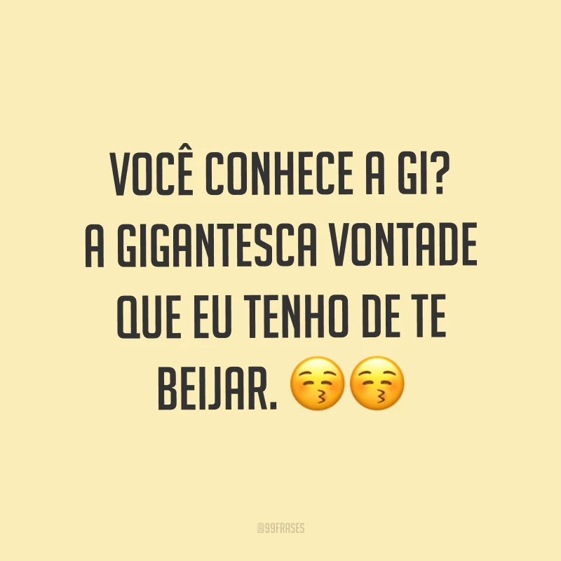 Você conhece a gi? A gigantesca vontade que eu tenho de te beijar. ??