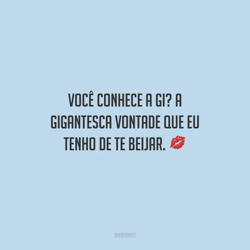 Você conhece a gi? A gigantesca vontade que eu tenho de te beijar. 