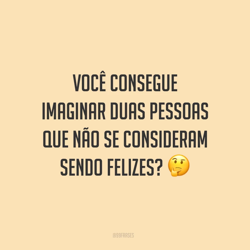 Você consegue imaginar duas pessoas que não se consideram sendo felizes? ?
