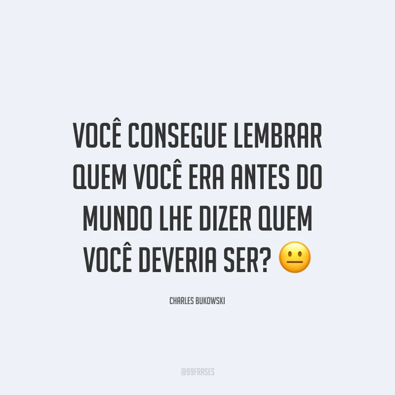 Você consegue lembrar quem você era antes do mundo lhe dizer quem você deveria ser? 😐