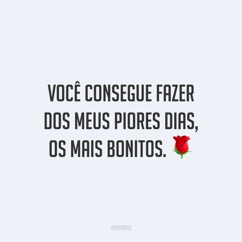 Você consegue fazer dos meus piores dias, os mais bonitos.