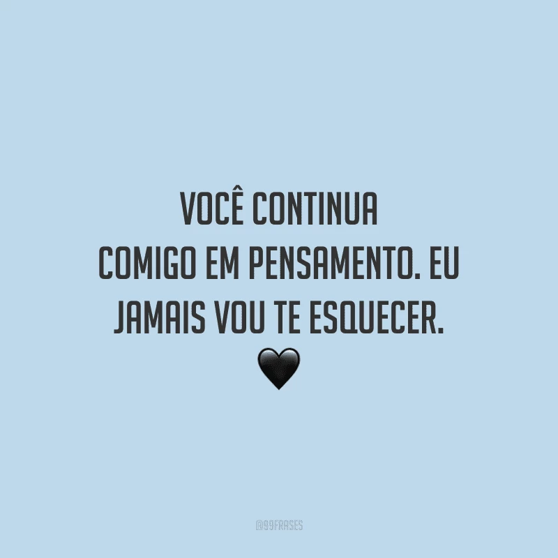 Você continua comigo em pensamento. Eu jamais vou te esquecer.