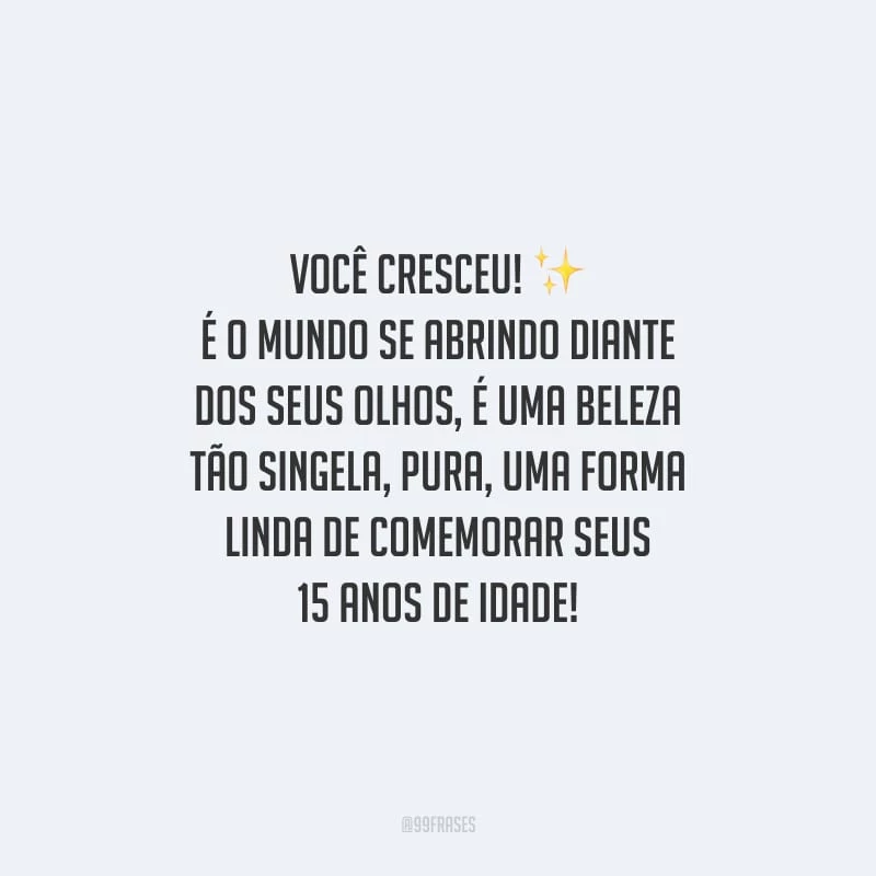 Você cresceu! É o mundo se abrindo diante dos seus olhos, é uma beleza tão singela, pura, uma forma linda de comemorar seus 15 anos de idade!