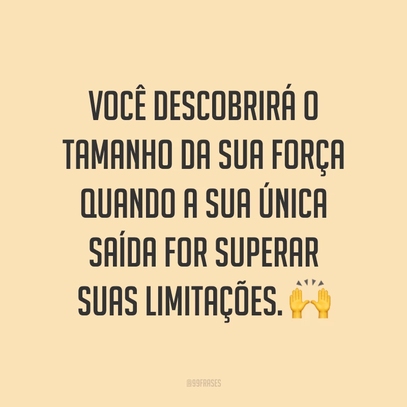 Você descobrirá o tamanho da sua força quando a sua única saída for superar suas limitações. ?