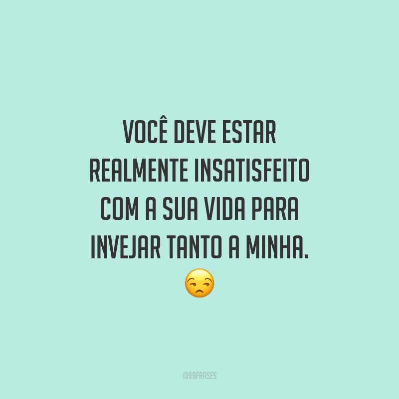 Você deve estar realmente insatisfeito com a sua vida para invejar tanto a minha.