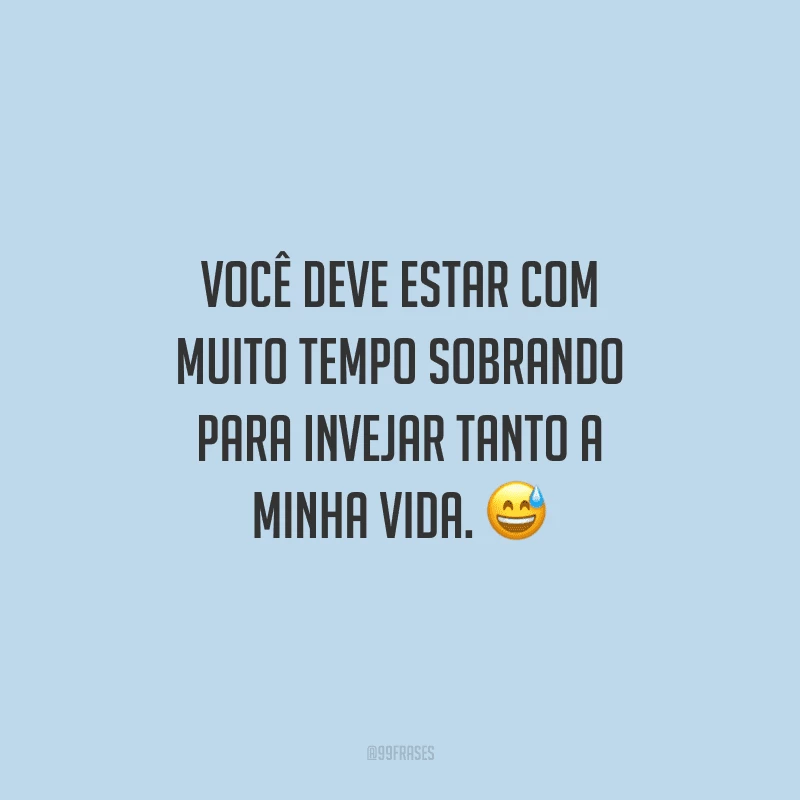 Você deve estar com muito tempo sobrando para invejar tanto a minha vida.