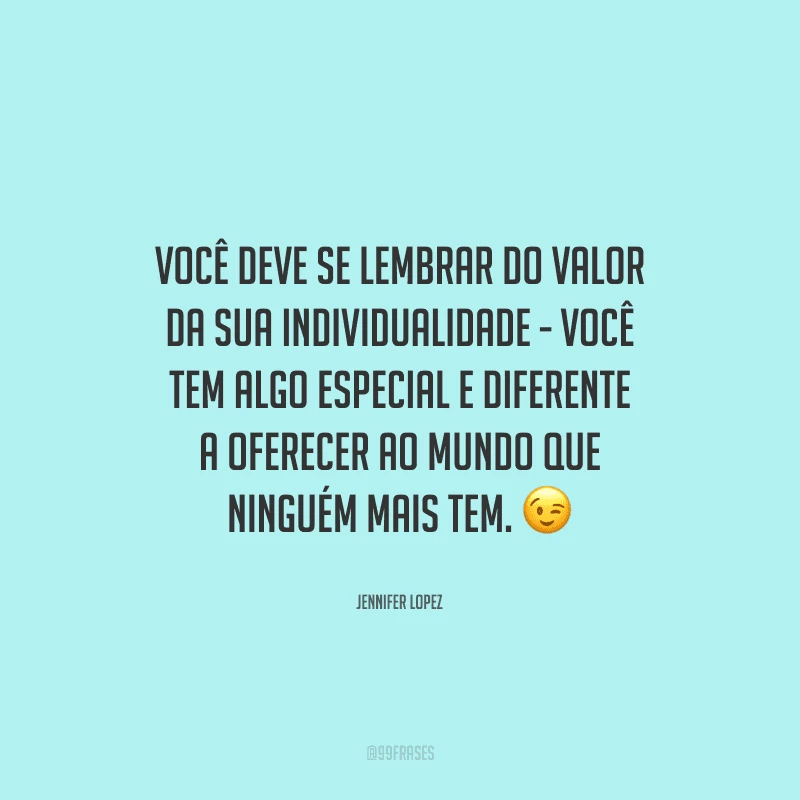 Você deve se lembrar do valor da sua individualidade - você tem algo especial e diferente a oferecer ao mundo que ninguém mais tem. 