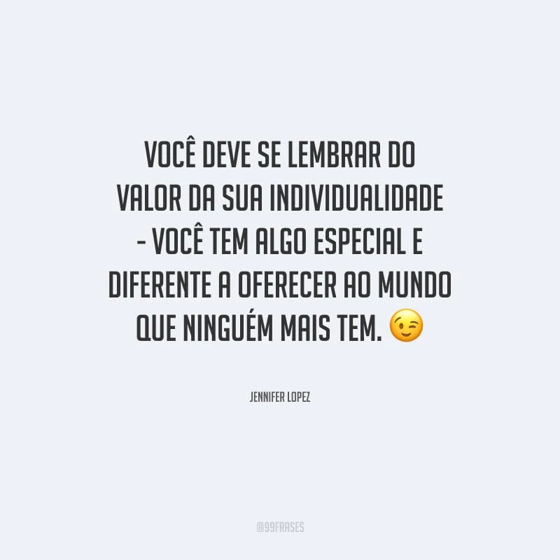Você deve se lembrar do valor da sua individualidade - você tem algo especial e diferente a oferecer ao mundo que ninguém mais tem.