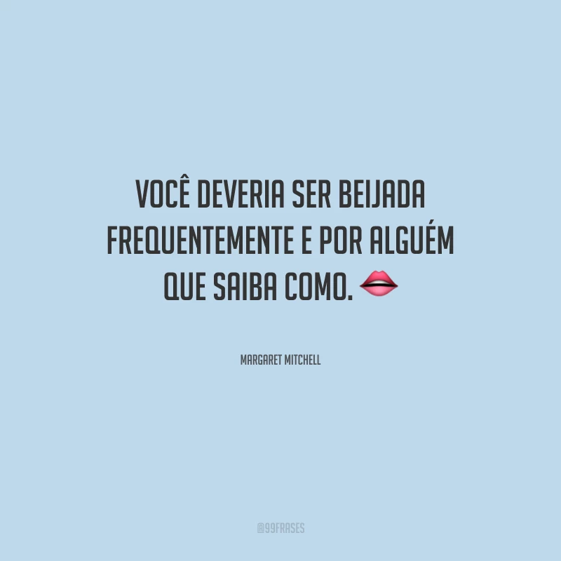 Você deveria ser beijada frequentemente e por alguém que saiba como.