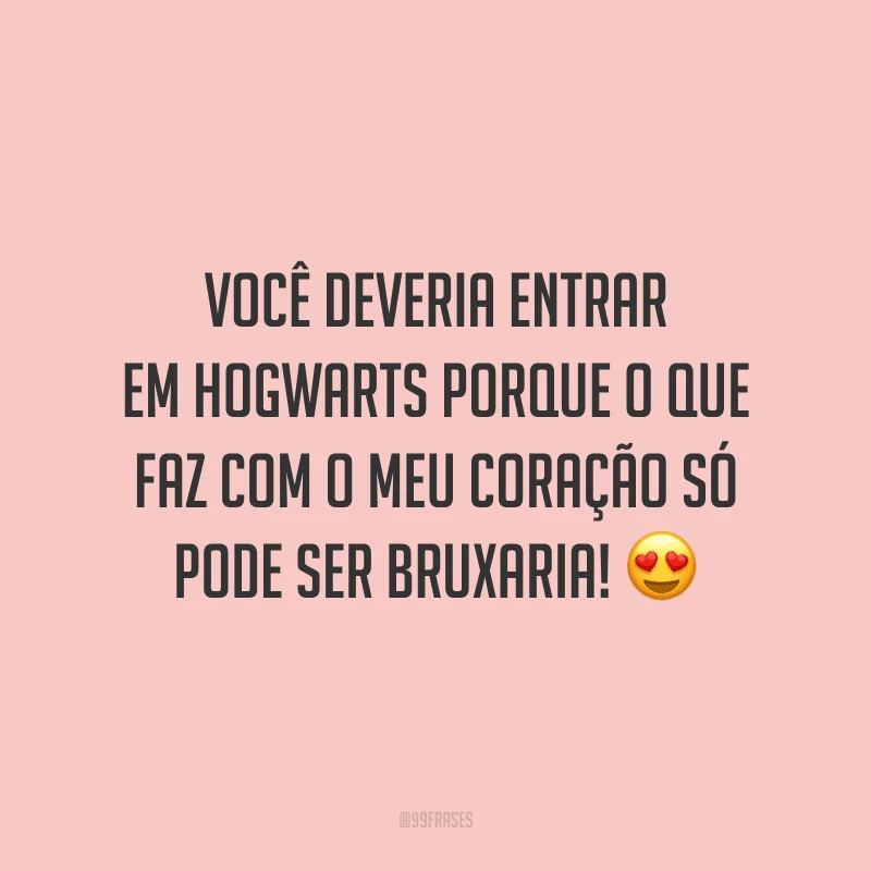 Você deveria entrar em Hogwarts porque o que faz com o meu coração só pode ser bruxaria!