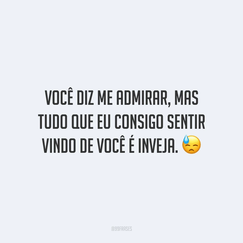Você diz me admirar, mas tudo que eu consigo sentir vindo de você é inveja.