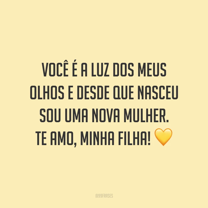 Você é a luz dos meus olhos e desde que nasceu sou uma nova mulher. Te amo, minha filha!