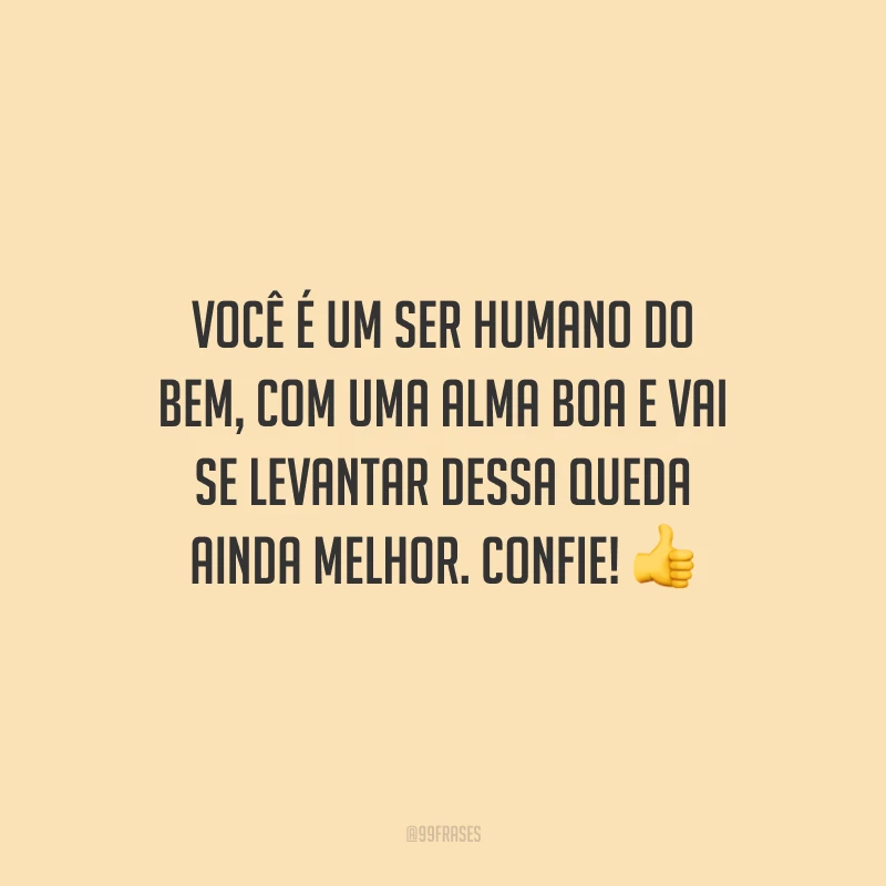 Você é um ser humano do bem, com uma alma boa e vai se levantar dessa queda ainda melhor. Confie!